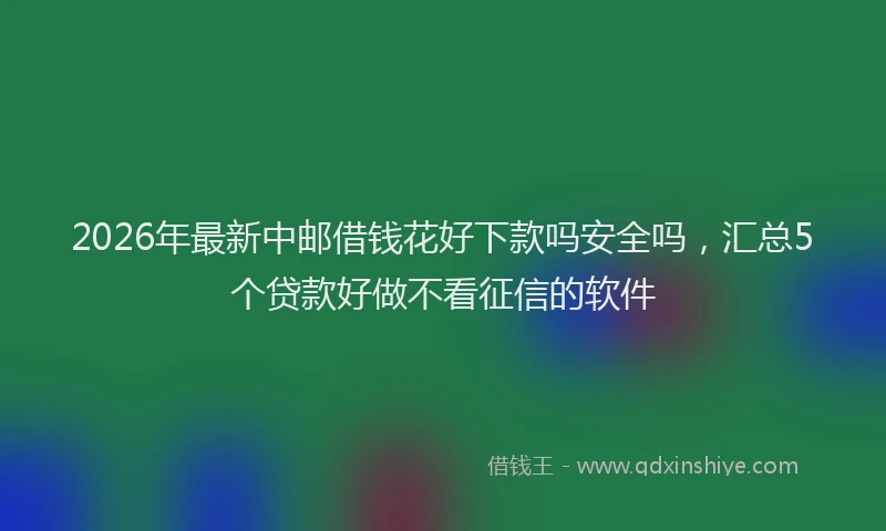 2026年最新中邮借钱花好下款吗安全吗，汇总5个贷款好做不看征信的软件