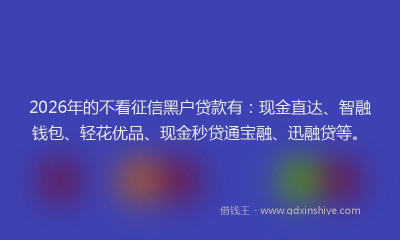2026年的不看征信黑户贷款有:现金直达、智融钱包、轻花优品、现金秒贷通宝融、迅融贷等。