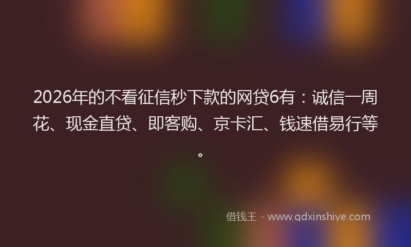 2026年的不看征信秒下款的网贷6有：诚信一周花、现金直贷、即客购、京卡汇、钱速借易行等。