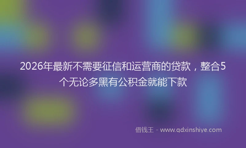 2026年最新不需要征信和运营商的贷款，整合5个无论多黑有公积金就能下款