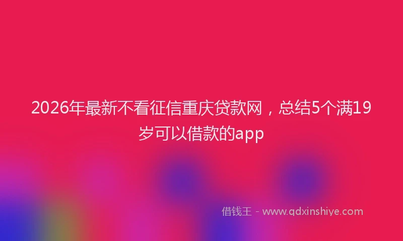 2026年最新不看征信重庆贷款网，总结5个满19岁可以借款的app