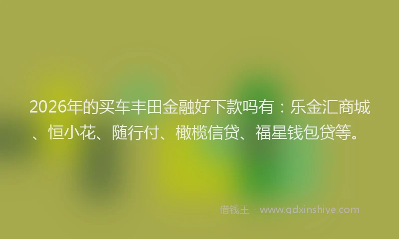 2026年的买车丰田金融好下款吗有：乐金汇商城、恒小花、随行付、橄榄信贷、福星钱包贷等。