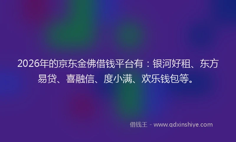 2026年的京东金佛借钱平台有：银河好租、东方易贷、喜融信、度小满、欢乐钱包等。
