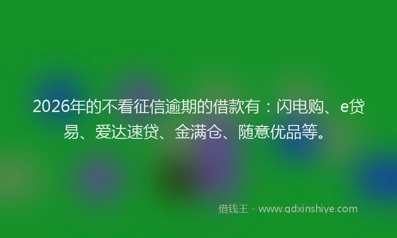 2026年的不看征信逾期的借款有：闪电购、e贷易、爱达速贷、金满仓、随意优品等。