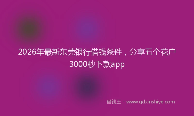 2026年最新东莞银行借钱条件，分享五个花户3000秒下款app