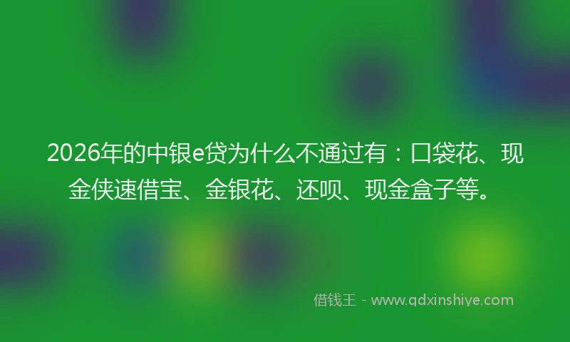 2026年的中银e贷为什么不通过有：口袋花、现金侠速借宝、金银花、还呗、现金盒子等。