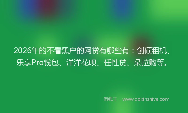 2026年的不看黑户的网贷有哪些有：创硕租机、乐享Pro钱包、洋洋花呗、任性贷、朵拉购等。