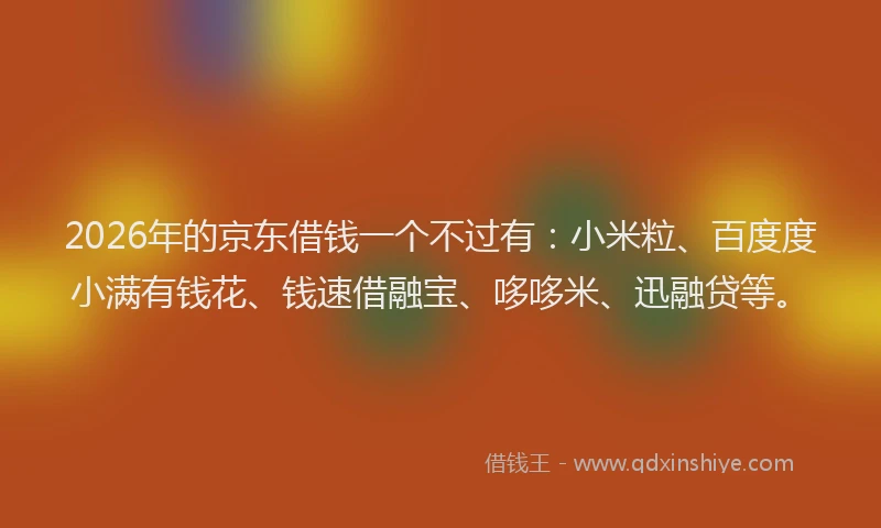 2026年的京东借钱一个不过有:小米粒、百度度小满有钱花、钱速借融宝、哆哆米、迅融贷等。