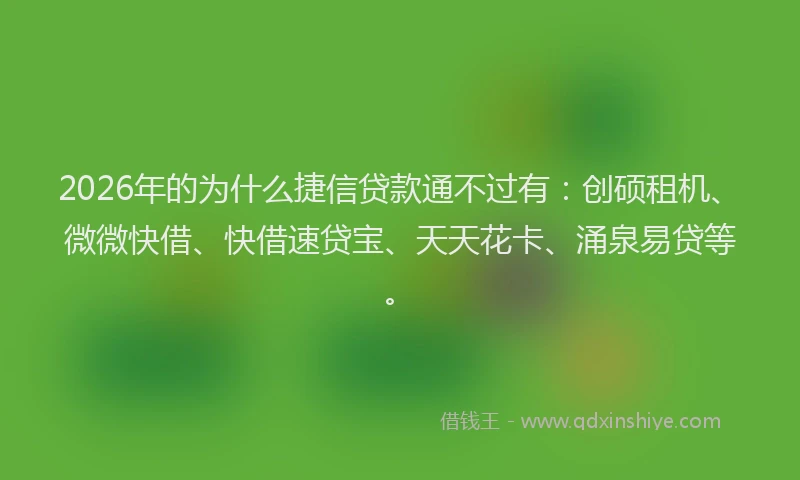 2026年的为什么捷信贷款通不过有：创硕租机、微微快借、快借速贷宝、天天花卡、涌泉易贷等。