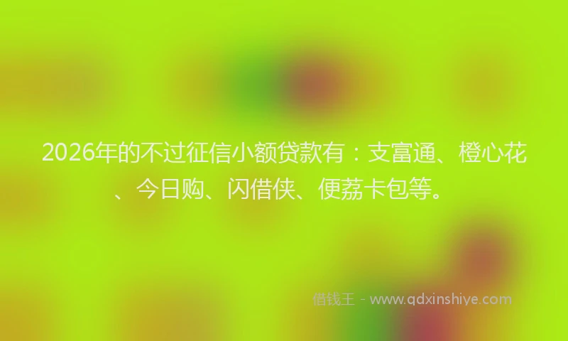 2026年的不过征信小额贷款有：支富通、橙心花、今日购、闪借侠、便荔卡包等。
