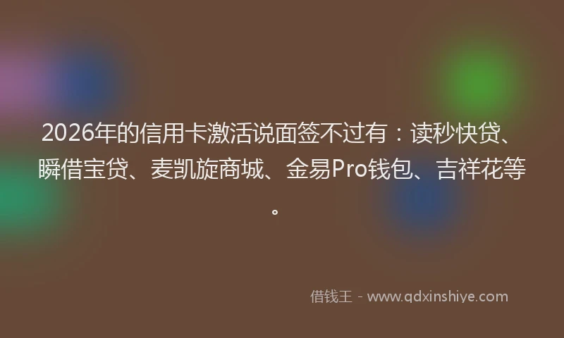2026年的信用卡激活说面签不过有：读秒快贷、瞬借宝贷、麦凯旋商城、金易Pro钱包、吉祥花等。