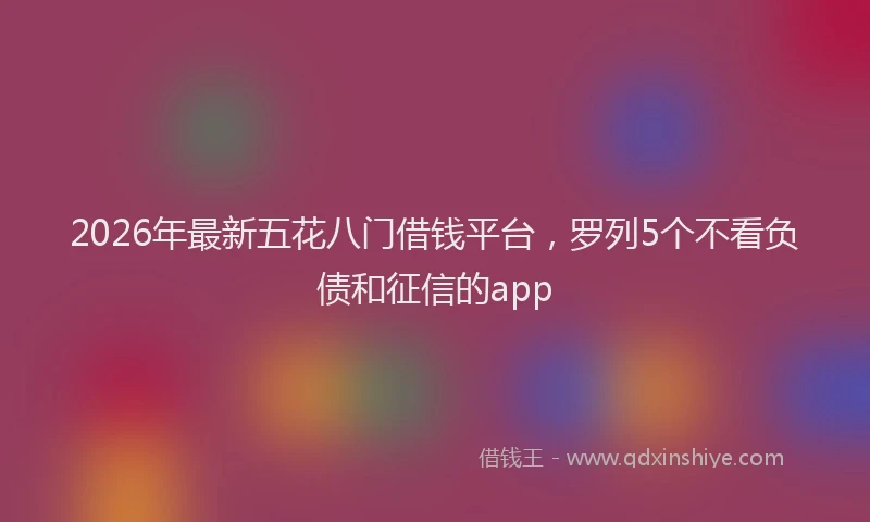2026年最新五花八门借钱平台，罗列5个不看负债和征信的app