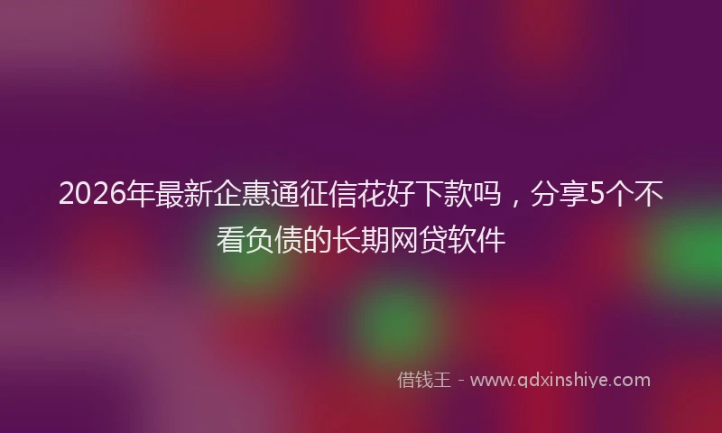 2026年最新企惠通征信花好下款吗，分享5个不看负债的长期网贷软件