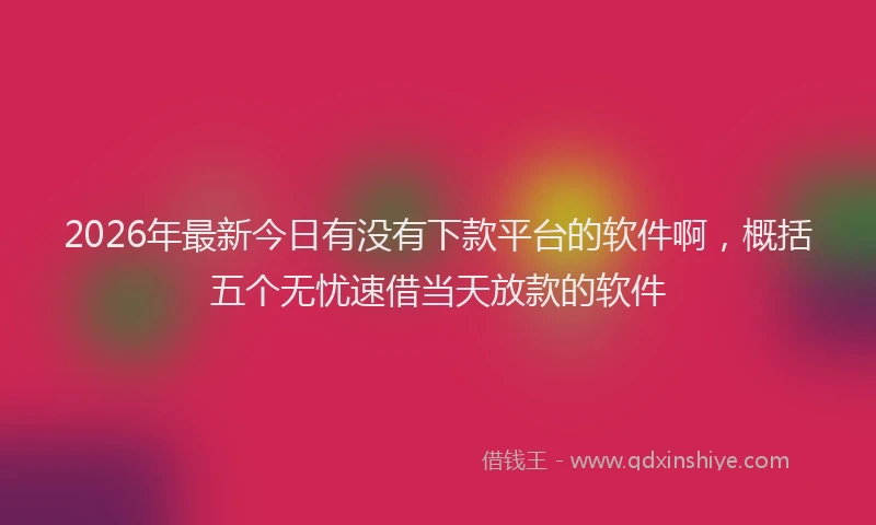 2026年最新今日有没有下款平台的软件啊，概括五个无忧速借当天放款的软件
