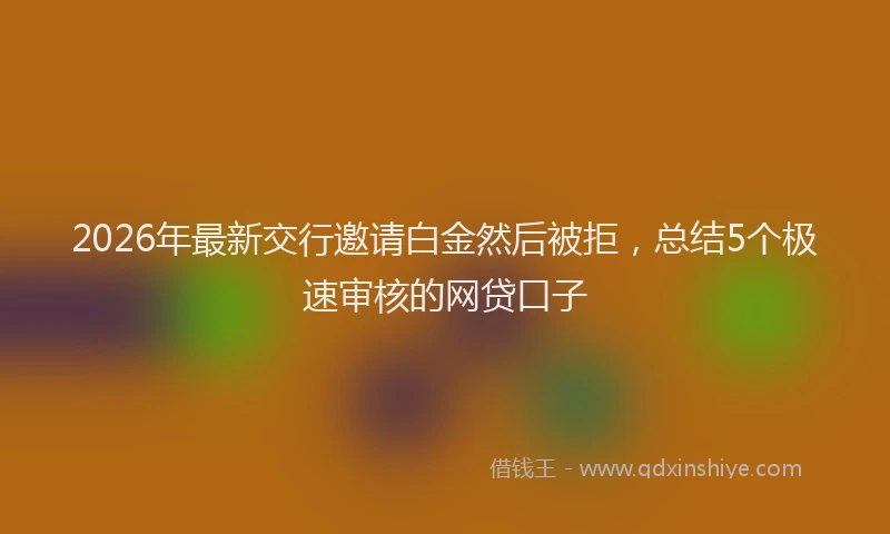 2026年最新交行邀请白金然后被拒,总结5个极速审核的网贷口子