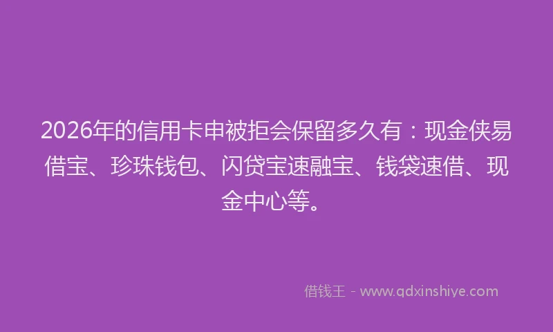 2026年的信用卡申被拒会保留多久有：现金侠易借宝、珍珠钱包、闪贷宝速融宝、钱袋速借、现金中心等。