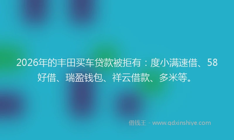 2026年的丰田买车贷款被拒有：度小满速借、58好借、瑞盈钱包、祥云借款、多米等。