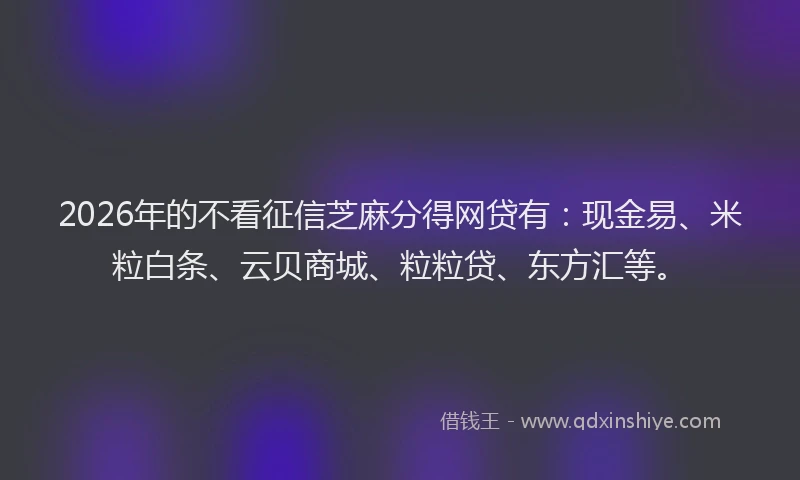 2026年的不看征信芝麻分得网贷有：现金易、米粒白条、云贝商城、粒粒贷、东方汇等。
