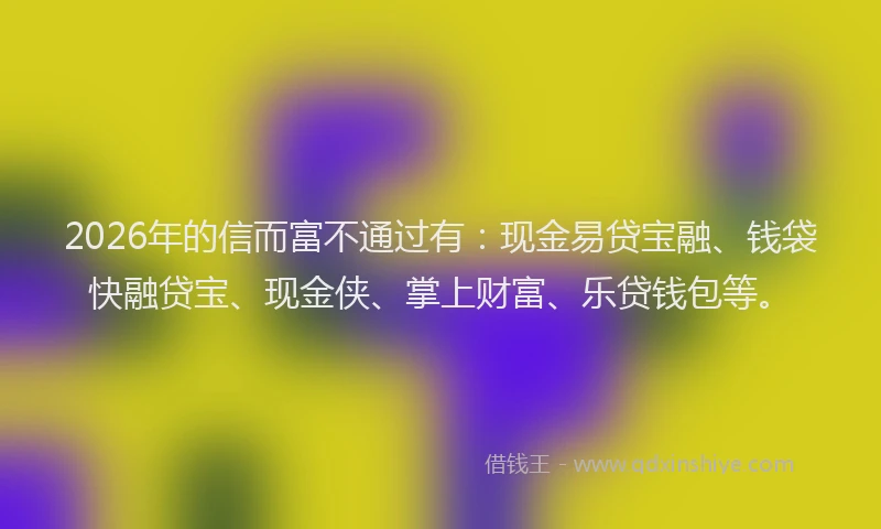 2026年的信而富不通过有：现金易贷宝融、钱袋快融贷宝、现金侠、掌上财富、乐贷钱包等。