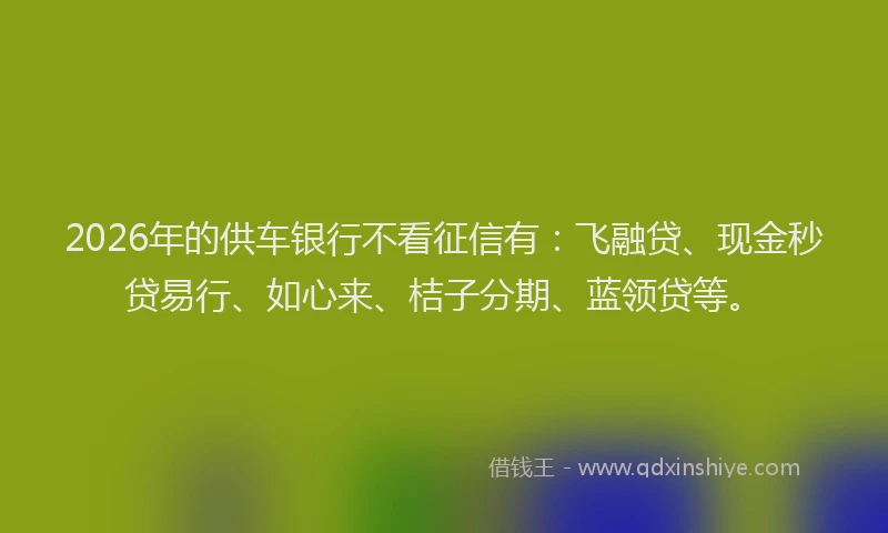 2026年的供车银行不看征信有:飞融贷、现金秒贷易行、如心来、桔子分期、蓝领贷等。