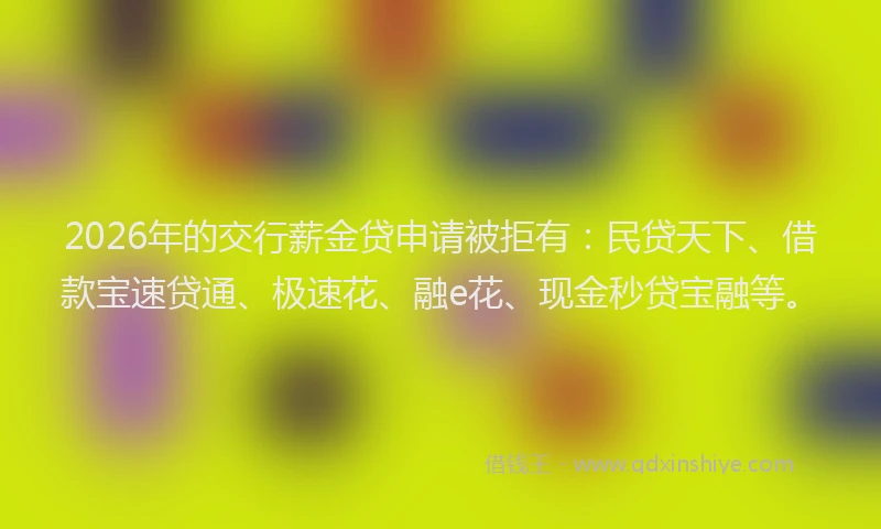 2026年的交行薪金贷申请被拒有：民贷天下、借款宝速贷通、极速花、融e花、现金秒贷宝融等。