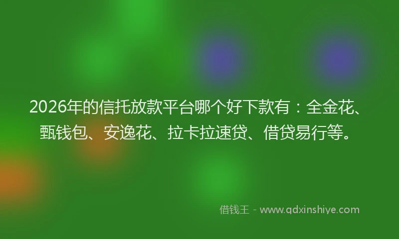 2026年的信托放款平台哪个好下款有：全金花、甄钱包、安逸花、拉卡拉速贷、借贷易行等。