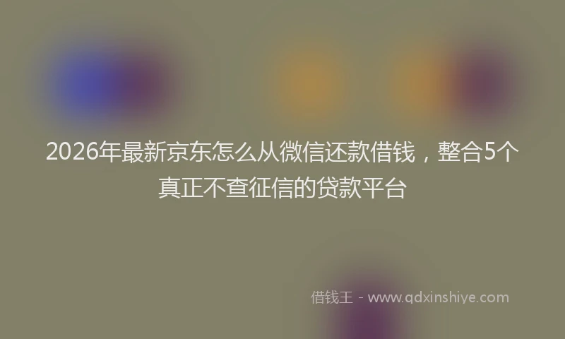2026年最新京东怎么从微信还款借钱,整合5个真正不查征信的贷款平台