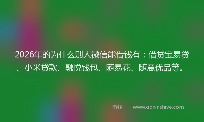 2026年的为什么别人微信能借钱有：借贷宝易贷、小米贷款、融悦钱包、随易花、随意优品等。