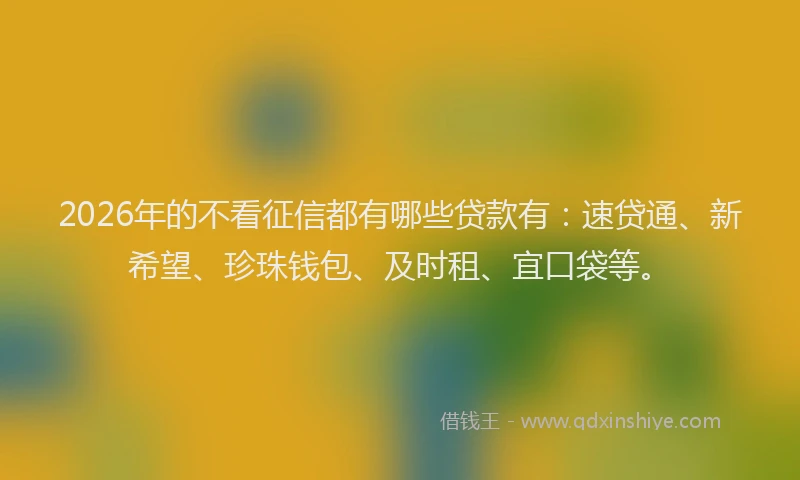 2026年的不看征信都有哪些贷款有:速贷通、新希望、珍珠钱包、及时租、宜口袋等。