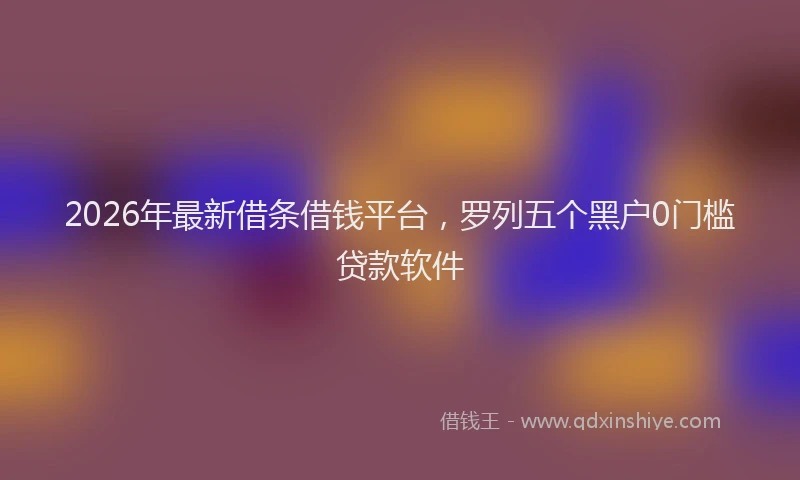 2026年最新借条借钱平台，罗列五个黑户0门槛贷款软件