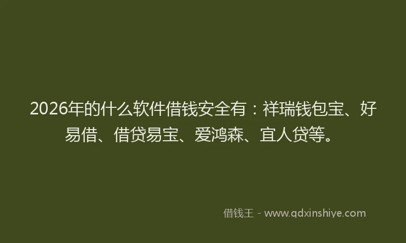 2026年的什么软件借钱安全有：祥瑞钱包宝、好易借、借贷易宝、爱鸿森、宜人贷等。
