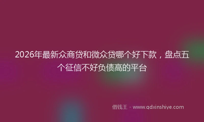 2026年最新众商贷和微众贷哪个好下款，盘点五个征信不好负债高的平台