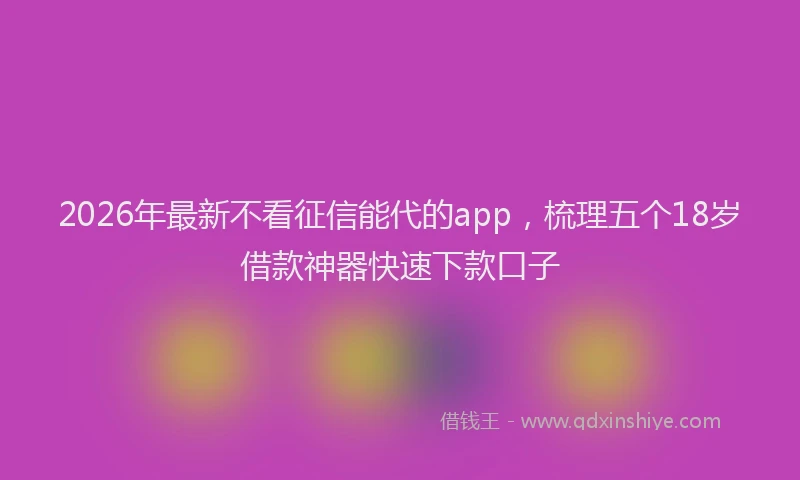 2026年最新不看征信能代的app，梳理五个18岁借款神器快速下款口子