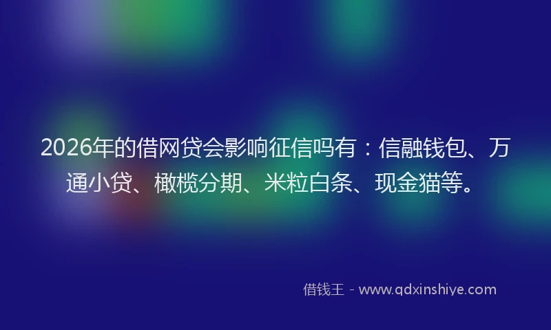 2026年的借网贷会影响征信吗有:信融钱包、万通小贷、橄榄分期、米粒白条、现金猫等。