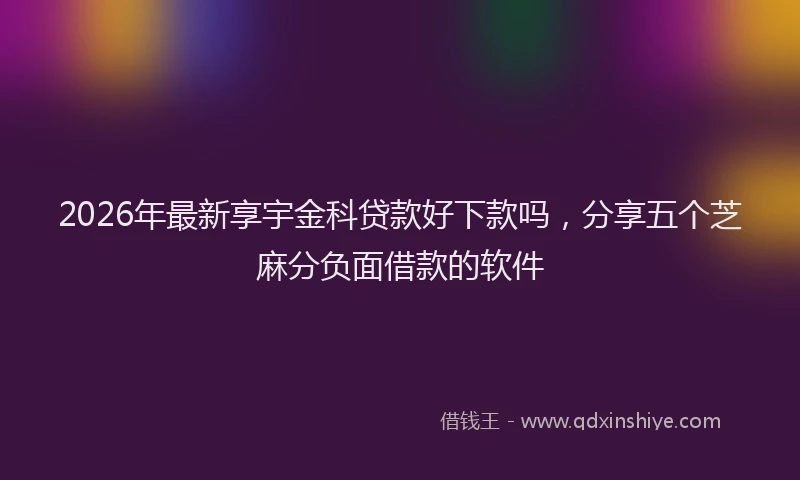 2026年最新享宇金科贷款好下款吗，分享五个芝麻分负面借款的软件