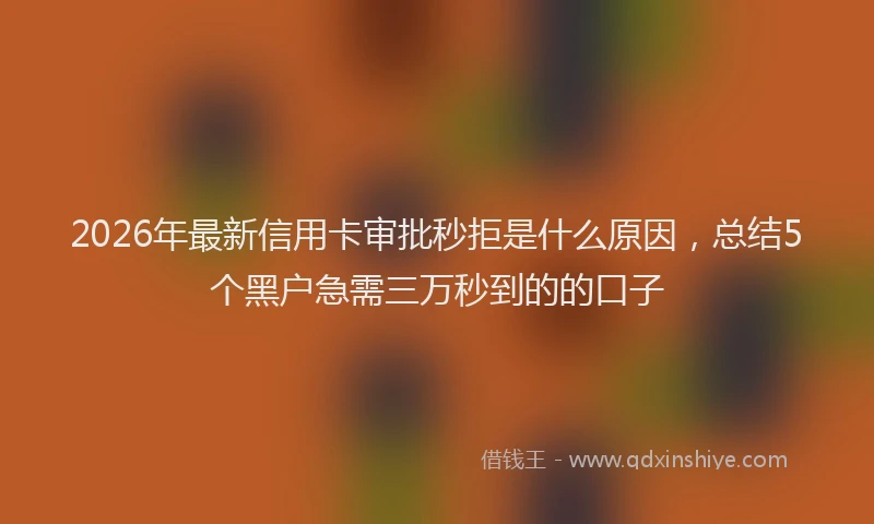 2026年最新信用卡审批秒拒是什么原因，总结5个黑户急需三万秒到的的口子