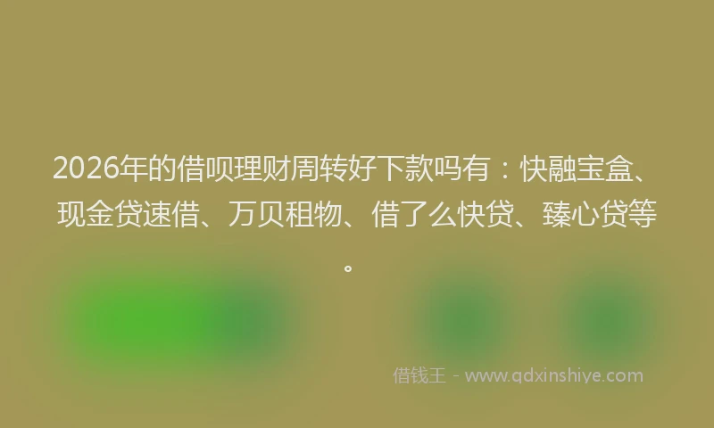 2026年的借呗理财周转好下款吗有：快融宝盒、现金贷速借、万贝租物、借了么快贷、臻心贷等。