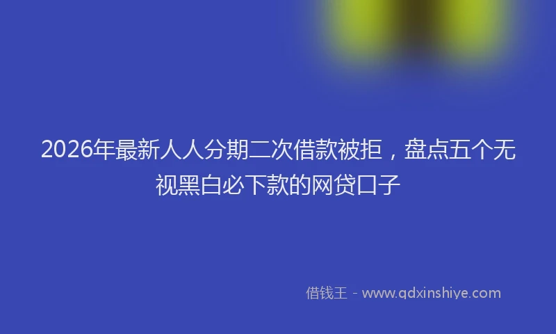 2026年最新人人分期二次借款被拒,盘点五个无视黑白必下款的网贷口子