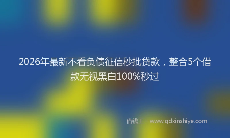 2026年最新不看负债征信秒批贷款,整合5个借款无视黑白100%秒过
