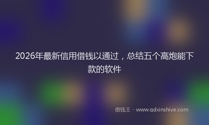 2026年最新信用借钱以通过,总结五个高炮能下款的软件