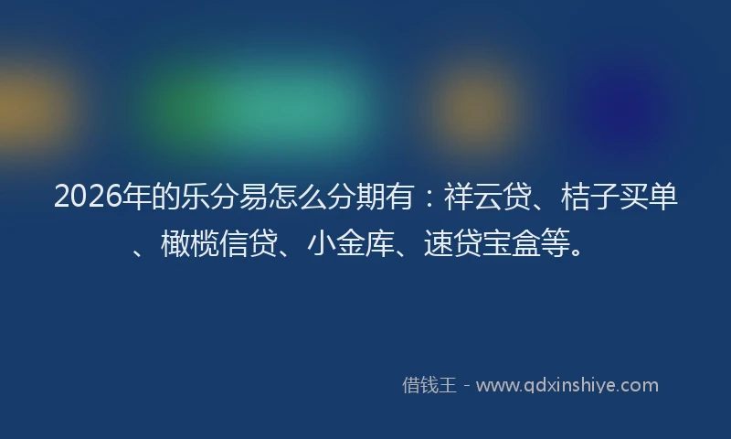 2026年的乐分易怎么分期有：祥云贷、桔子买单、橄榄信贷、小金库、速贷宝盒等。