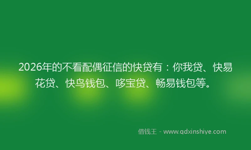 2026年的不看配偶征信的快贷有：你我贷、快易花贷、快鸟钱包、哆宝贷、畅易钱包等。