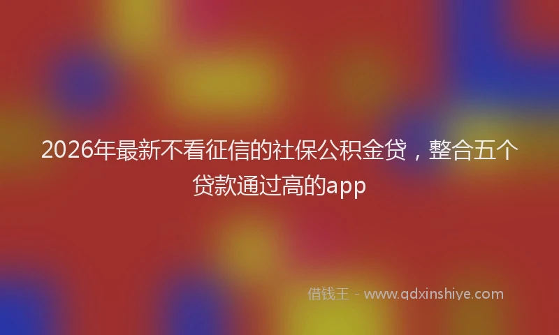 2026年最新不看征信的社保公积金贷，整合五个贷款通过高的app