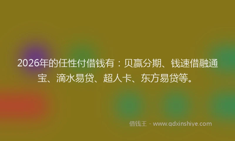 2026年的任性付借钱有：贝赢分期、钱速借融通宝、滴水易贷、超人卡、东方易贷等。