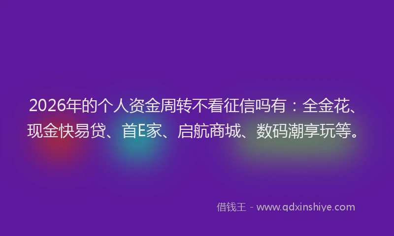 2026年的个人资金周转不看征信吗有：全金花、现金快易贷、首E家、启航商城、数码潮享玩等。