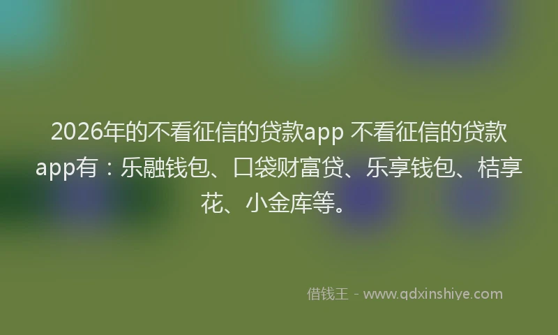 2026年的不看征信的贷款app 不看征信的贷款app有:乐融钱包、口袋财富贷、乐享钱包、桔享花、小金库等。
