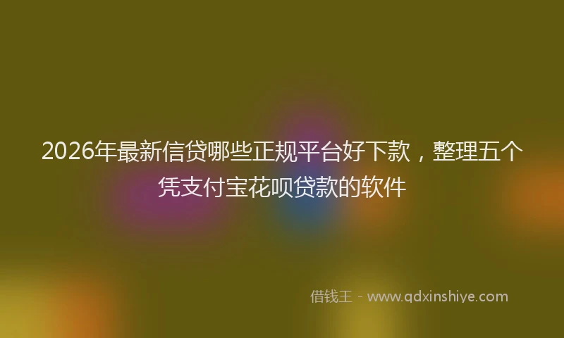 2026年最新信贷哪些正规平台好下款，整理五个凭支付宝花呗贷款的软件