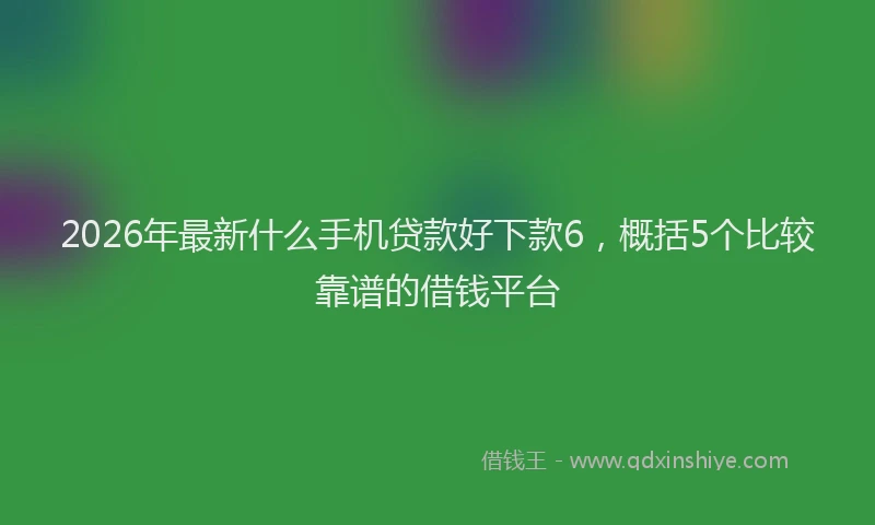 2026年最新什么手机贷款好下款6，概括5个比较靠谱的借钱平台