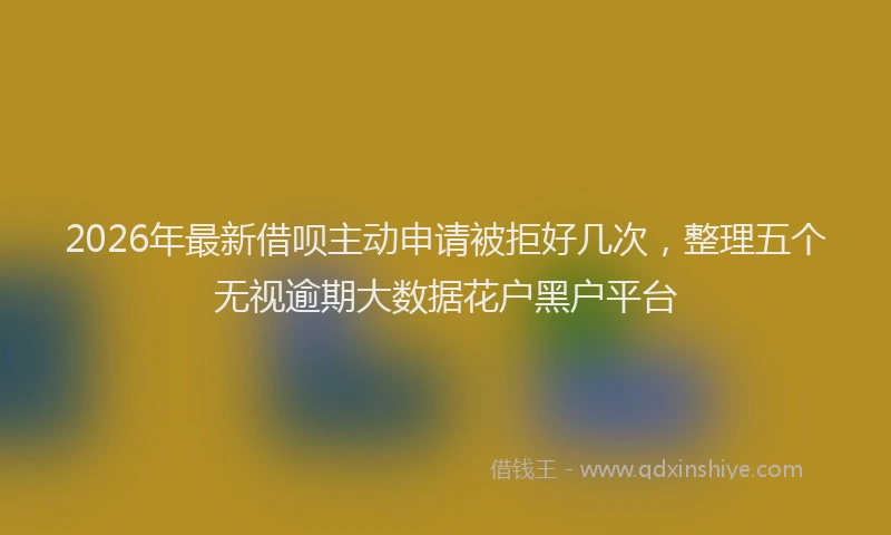2026年最新借呗主动申请被拒好几次,整理五个无视逾期大数据花户黑户平台