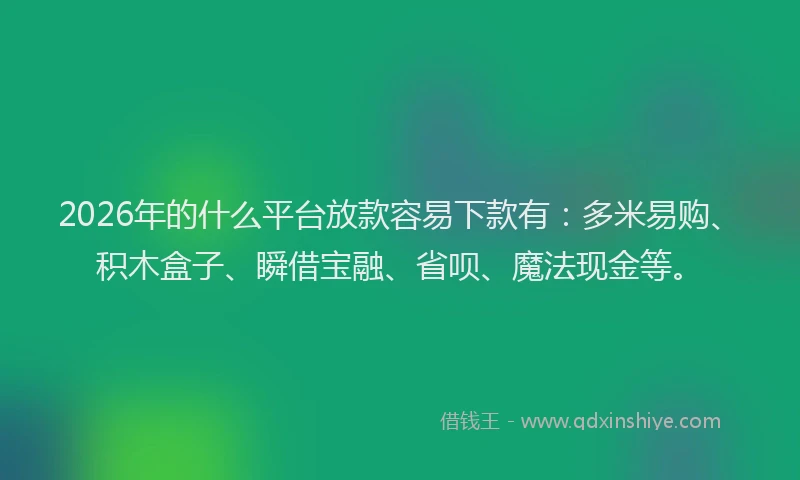 2026年的什么平台放款容易下款有：多米易购、积木盒子、瞬借宝融、省呗、魔法现金等。